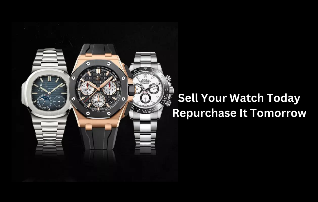 Sell Your Luxury Watch Today and Repurchase It Tomorrow